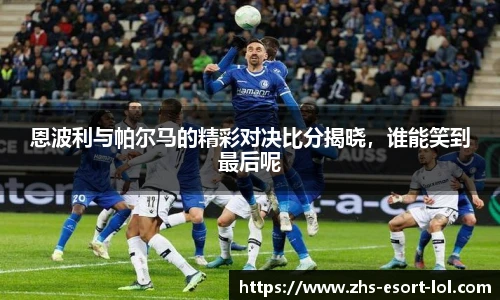 恩波利与帕尔马的精彩对决比分揭晓，谁能笑到最后呢