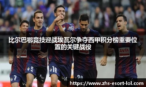 比尔巴鄂竞技迎战埃瓦尔争夺西甲积分榜重要位置的关键战役