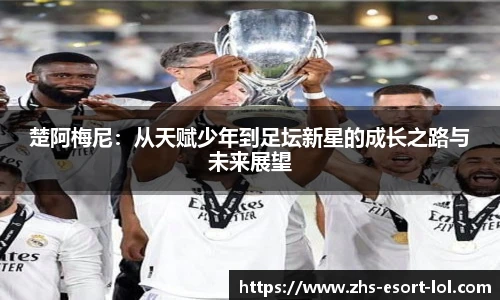 楚阿梅尼：从天赋少年到足坛新星的成长之路与未来展望