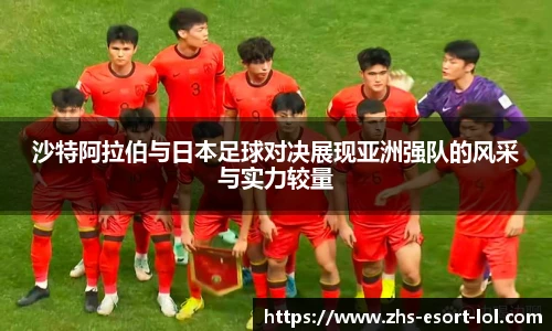 沙特阿拉伯与日本足球对决展现亚洲强队的风采与实力较量