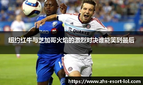 纽约红牛与芝加哥火焰的激烈对决谁能笑到最后