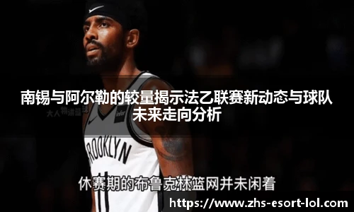 南锡与阿尔勒的较量揭示法乙联赛新动态与球队未来走向分析